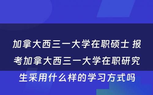 加拿大西三一大学在职硕士 报考加拿大西三一大学在职研究生采用什么样的学习方式吗