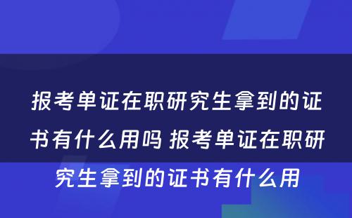 报考单证在职研究生拿到的证书有什么用吗 报考单证在职研究生拿到的证书有什么用