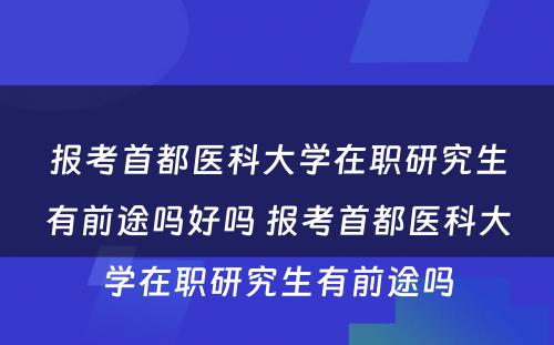 报考首都医科大学在职研究生有前途吗好吗 报考首都医科大学在职研究生有前途吗