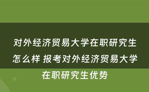 对外经济贸易大学在职研究生怎么样 报考对外经济贸易大学在职研究生优势