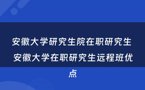 安徽大学研究生院在职研究生 安徽大学在职研究生远程班优点