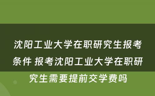 沈阳工业大学在职研究生报考条件 报考沈阳工业大学在职研究生需要提前交学费吗