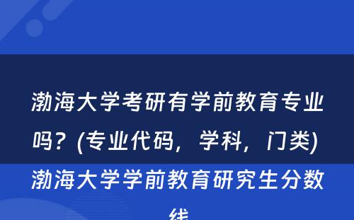 渤海大学考研有学前教育专业吗？(专业代码，学科，门类) 渤海大学学前教育研究生分数线