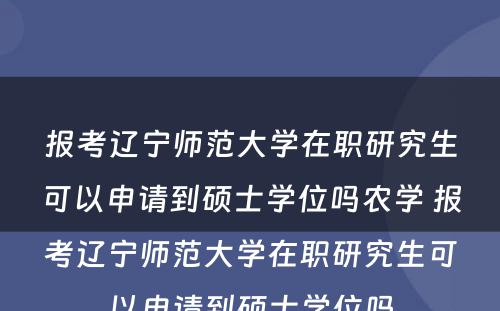 报考辽宁师范大学在职研究生可以申请到硕士学位吗农学 报考辽宁师范大学在职研究生可以申请到硕士学位吗