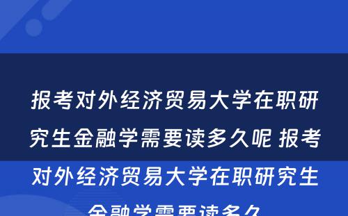 报考对外经济贸易大学在职研究生金融学需要读多久呢 报考对外经济贸易大学在职研究生金融学需要读多久