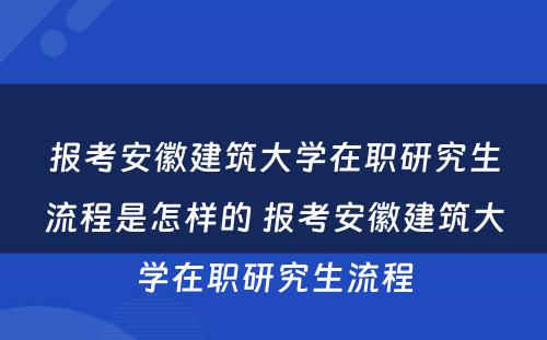 报考安徽建筑大学在职研究生流程是怎样的 报考安徽建筑大学在职研究生流程