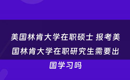 美国林肯大学在职硕士 报考美国林肯大学在职研究生需要出国学习吗