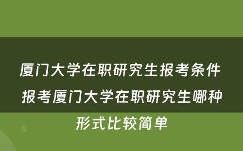 厦门大学在职研究生报考条件 报考厦门大学在职研究生哪种形式比较简单