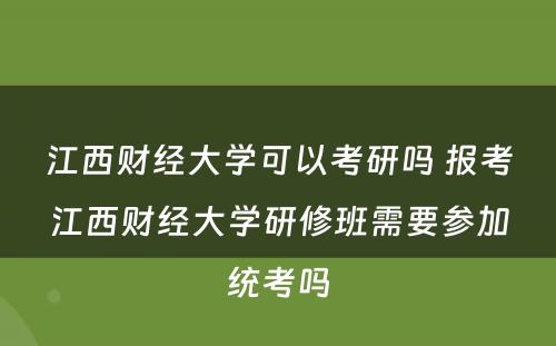 江西财经大学可以考研吗 报考江西财经大学研修班需要参加统考吗