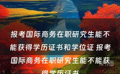 报考国际商务在职研究生能不能获得学历证书和学位证 报考国际商务在职研究生能不能获得学历证书