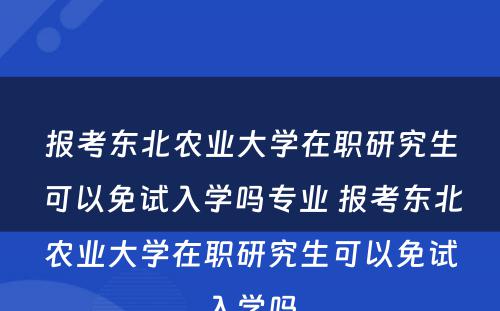 报考东北农业大学在职研究生可以免试入学吗专业 报考东北农业大学在职研究生可以免试入学吗