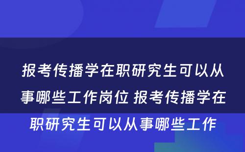 报考传播学在职研究生可以从事哪些工作岗位 报考传播学在职研究生可以从事哪些工作