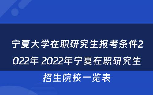 宁夏大学在职研究生报考条件2022年 2022年宁夏在职研究生招生院校一览表