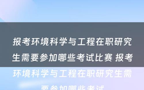 报考环境科学与工程在职研究生需要参加哪些考试比赛 报考环境科学与工程在职研究生需要参加哪些考试