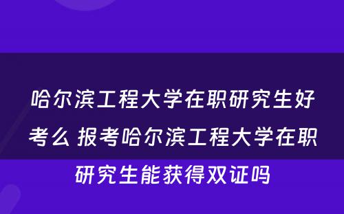 哈尔滨工程大学在职研究生好考么 报考哈尔滨工程大学在职研究生能获得双证吗