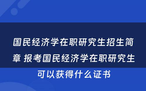 国民经济学在职研究生招生简章 报考国民经济学在职研究生可以获得什么证书