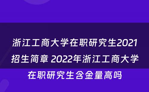 浙江工商大学在职研究生2021招生简章 2022年浙江工商大学在职研究生含金量高吗