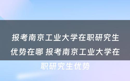 报考南京工业大学在职研究生优势在哪 报考南京工业大学在职研究生优势