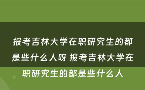 报考吉林大学在职研究生的都是些什么人呀 报考吉林大学在职研究生的都是些什么人