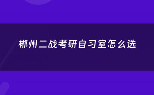 郴州二战考研自习室怎么选