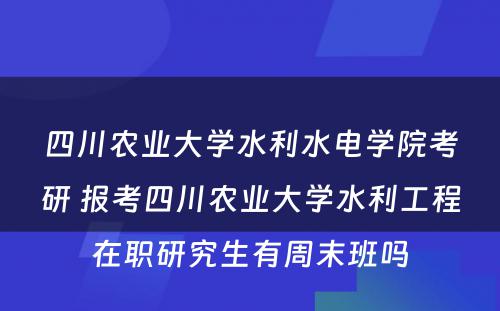 四川农业大学水利水电学院考研 报考四川农业大学水利工程在职研究生有周末班吗