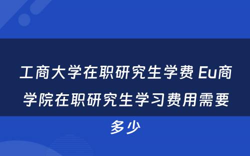 工商大学在职研究生学费 Eu商学院在职研究生学习费用需要多少