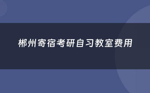 郴州寄宿考研自习教室费用