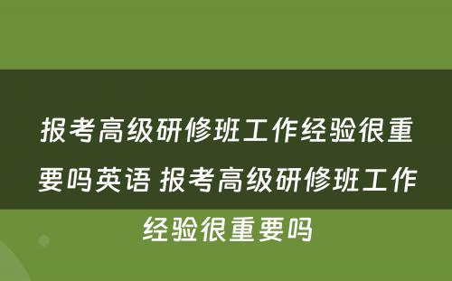 报考高级研修班工作经验很重要吗英语 报考高级研修班工作经验很重要吗