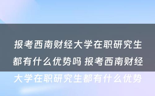 报考西南财经大学在职研究生都有什么优势吗 报考西南财经大学在职研究生都有什么优势