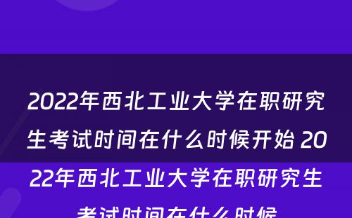 2022年西北工业大学在职研究生考试时间在什么时候开始 2022年西北工业大学在职研究生考试时间在什么时候