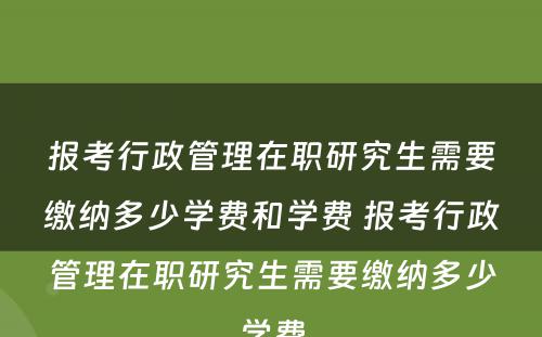 报考行政管理在职研究生需要缴纳多少学费和学费 报考行政管理在职研究生需要缴纳多少学费