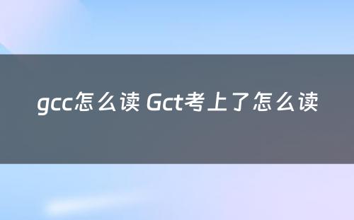 gcc怎么读 Gct考上了怎么读