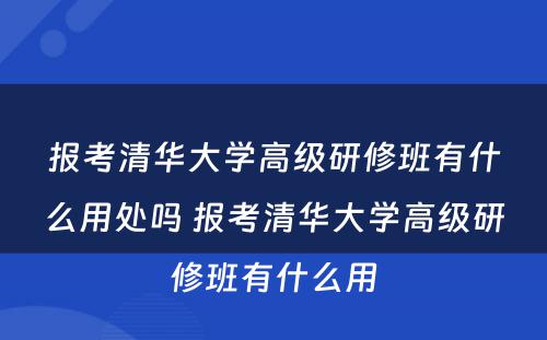 报考清华大学高级研修班有什么用处吗 报考清华大学高级研修班有什么用