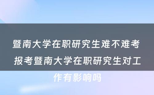 暨南大学在职研究生难不难考 报考暨南大学在职研究生对工作有影响吗