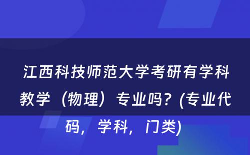 江西科技师范大学考研有学科教学（物理）专业吗？(专业代码，学科，门类) 