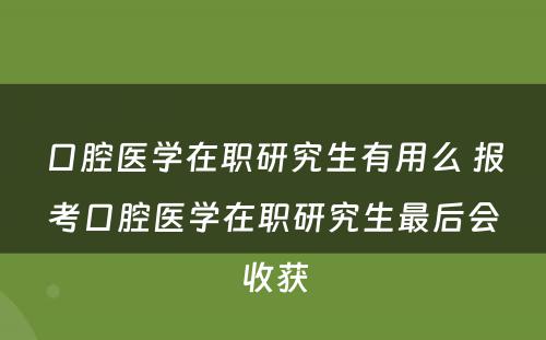 口腔医学在职研究生有用么 报考口腔医学在职研究生最后会收获