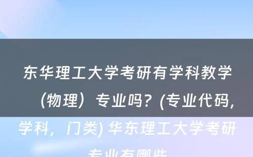 东华理工大学考研有学科教学（物理）专业吗？(专业代码，学科，门类) 华东理工大学考研专业有哪些