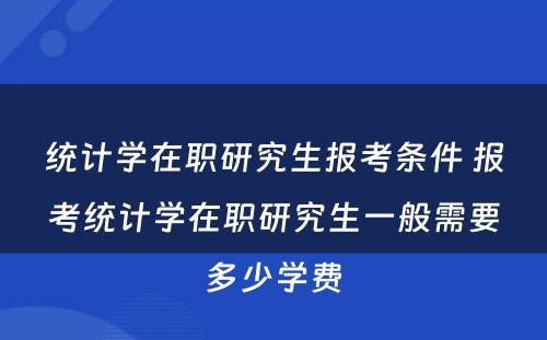 统计学在职研究生报考条件 报考统计学在职研究生一般需要多少学费