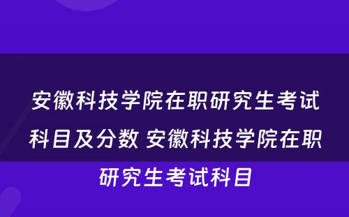 安徽科技学院在职研究生考试科目及分数 安徽科技学院在职研究生考试科目