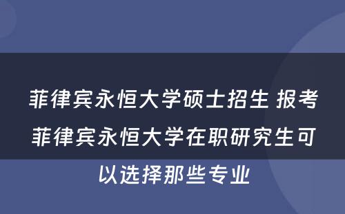 菲律宾永恒大学硕士招生 报考菲律宾永恒大学在职研究生可以选择那些专业