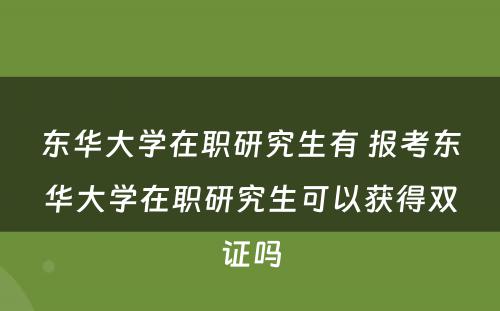 东华大学在职研究生有 报考东华大学在职研究生可以获得双证吗