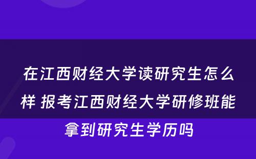 在江西财经大学读研究生怎么样 报考江西财经大学研修班能拿到研究生学历吗