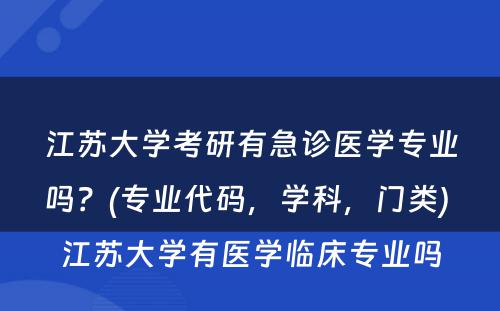 江苏大学考研有急诊医学专业吗？(专业代码，学科，门类) 江苏大学有医学临床专业吗