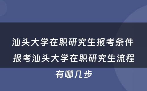 汕头大学在职研究生报考条件 报考汕头大学在职研究生流程有哪几步