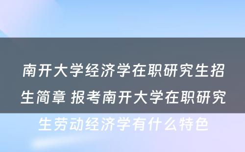 南开大学经济学在职研究生招生简章 报考南开大学在职研究生劳动经济学有什么特色