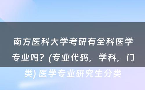 南方医科大学考研有全科医学专业吗？(专业代码，学科，门类) 医学专业研究生分类