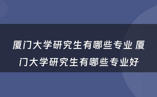 厦门大学研究生有哪些专业 厦门大学研究生有哪些专业好