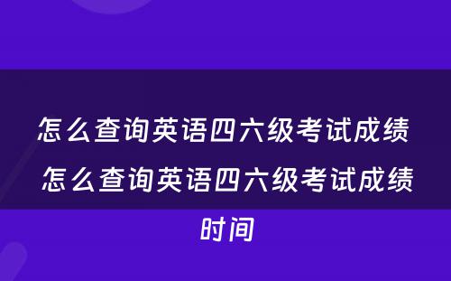 怎么查询英语四六级考试成绩 怎么查询英语四六级考试成绩时间