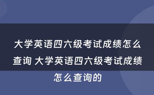 大学英语四六级考试成绩怎么查询 大学英语四六级考试成绩怎么查询的