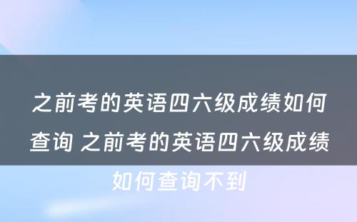 之前考的英语四六级成绩如何查询 之前考的英语四六级成绩如何查询不到